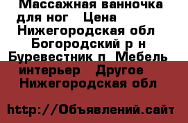 Массажная ванночка для ног › Цена ­ 1 500 - Нижегородская обл., Богородский р-н, Буревестник п. Мебель, интерьер » Другое   . Нижегородская обл.